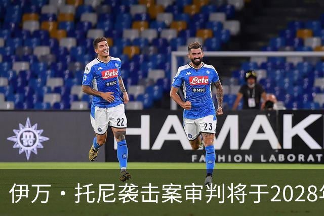 伊万·托尼袭击案审判将于2028年6月开庭，或影响其欧洲杯之路